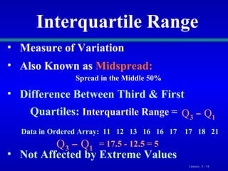 Measure of Variation Also Known as   Midspread:   Spread in the Middle 50% Difference Between Third & First Quartiles:   Interquartile Range = Not Affected by Extreme Values Interquartile Range Data in Ordered Array:  11  12  13  16  16  17  17  18  21 = 17.5 - 12.5 = 5 