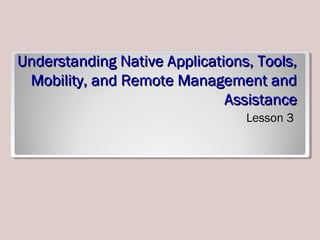Understanding Native Applications, Tools,Understanding Native Applications, Tools,
Mobility, and Remote Management andMobility, and Remote Management and
AssistanceAssistance
Lesson 3
 