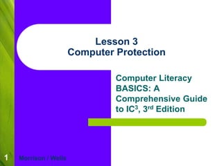 1 
Lesson 3 
Computer Protection 
Computer Literacy 
BASICS: A 
Comprehensive Guide 
to IC3, 3rd Edition 
Morrison / Wells 
 