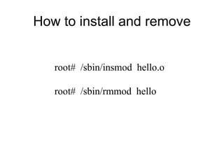 How to install and remove
root# /sbin/insmod hello.o
root# /sbin/rmmod hello
 