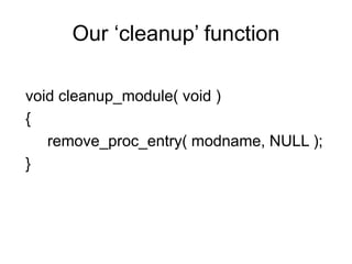 Our ‘cleanup’ function
void cleanup_module( void )
{
remove_proc_entry( modname, NULL );
}
 