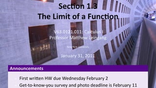 Sec on 1.3
               The Limit of a Func on
                       V63.0121.011: Calculus I
                     Professor Ma hew Leingang
                             New York University


                          January 31, 2011

    Announcements
       First wri en HW due Wednesday February 2
.      Get-to-know-you survey and photo deadline is February 11
 