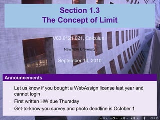 Section 1.3
               The Concept of Limit

                    V63.0121.041, Calculus I

                         New York University


                      September 13, 2010


Announcements

   Let us know if you bought a WebAssign license last year and
   cannot login
   First written HW due Wednesday
   Get-to-know-you survey and photo deadline is October 1
                                               .   .   .   .   .   .
 