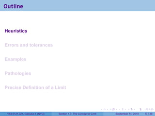 Outline


Heuristics


Errors and tolerances


Examples


Pathologies


Precise Definition of a Limit



                                                                     .   .     .      .      .    .

 V63.0121.021, Calculus I (NYU)   Section 1.3 The Concept of Limit           September 14, 2010   13 / 39
 
