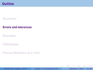 Outline


Heuristics


Errors and tolerances


Examples


Pathologies


Precise Definition of a Limit



                                                                     .   .     .      .      .    .

 V63.0121.021, Calculus I (NYU)   Section 1.3 The Concept of Limit           September 14, 2010   15 / 39
 