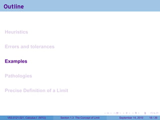 Outline


Heuristics


Errors and tolerances


Examples


Pathologies


Precise Definition of a Limit



                                                                     .   .     .      .      .    .

 V63.0121.021, Calculus I (NYU)   Section 1.3 The Concept of Limit           September 14, 2010   18 / 39
 