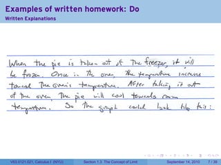 Examples of written homework: Do
Written Explanations




                                                                      .   .    .      .      .     .

  V63.0121.021, Calculus I (NYU)   Section 1.3 The Concept of Limit           September 14, 2010       7 / 39
 
