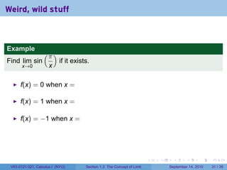 Weird, wild stuff



Example
                   (π )
Find lim sin               if it exists.
       x→0            x

      f(x) = 0 when x =

      f(x) = 1 when x =

      f(x) = −1 when x =




                                                                         .   .     .      .      .    .

 V63.0121.021, Calculus I (NYU)       Section 1.3 The Concept of Limit           September 14, 2010   31 / 39
 