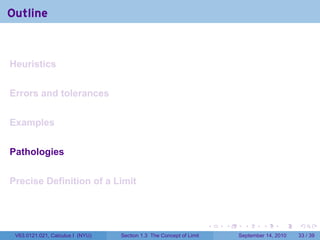 Outline


Heuristics


Errors and tolerances


Examples


Pathologies


Precise Definition of a Limit



                                                                     .   .     .      .      .    .

 V63.0121.021, Calculus I (NYU)   Section 1.3 The Concept of Limit           September 14, 2010   33 / 39
 