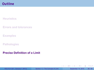 Outline


Heuristics


Errors and tolerances


Examples


Pathologies


Precise Definition of a Limit



                                                                     .   .     .      .      .    .

 V63.0121.021, Calculus I (NYU)   Section 1.3 The Concept of Limit           September 14, 2010   36 / 39
 