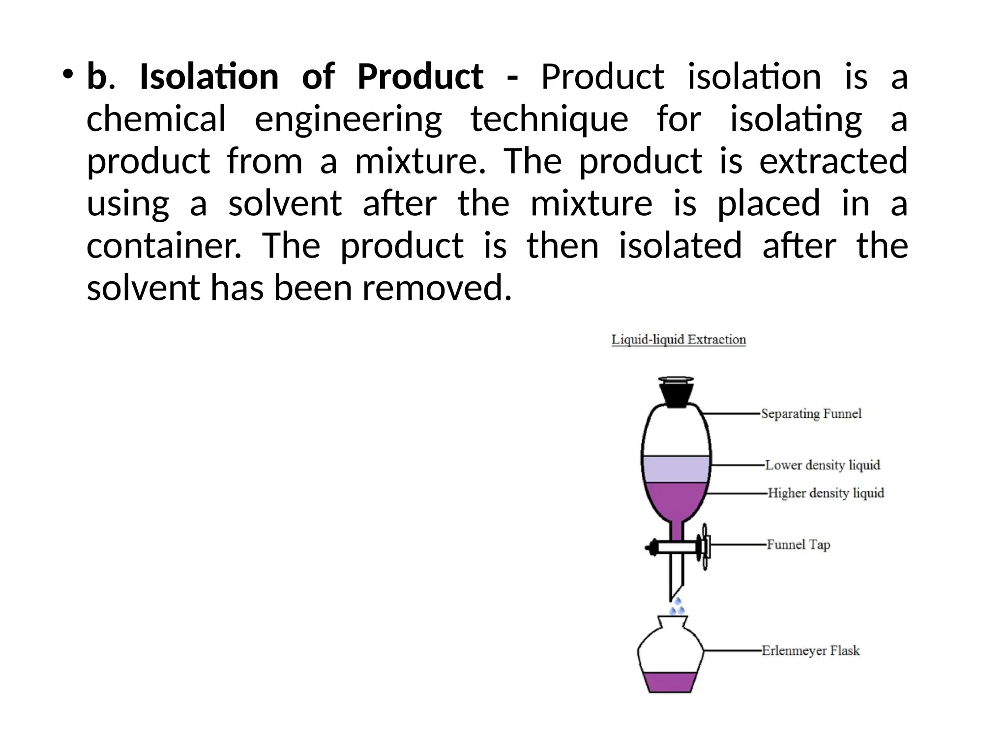 • b. Isolation of Product - Product isolation is a
chemical engineering technique for isolating a
product from a mixture. The product is extracted
using a solvent after the mixture is placed in a
container. The product is then isolated after the
solvent has been removed.
 