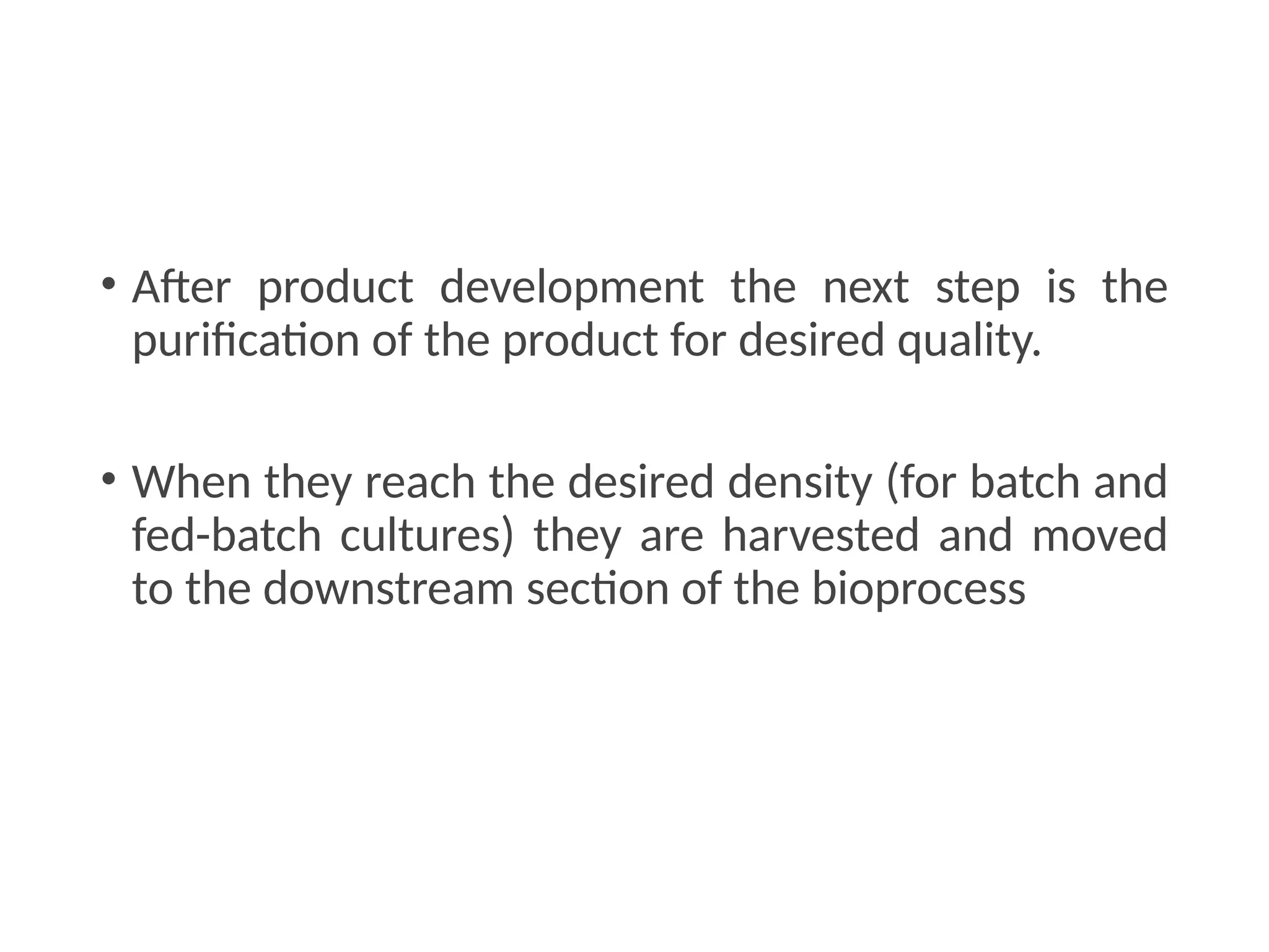 • After product development the next step is the
purification of the product for desired quality.
• When they reach the desired density (for batch and
fed-batch cultures) they are harvested and moved
to the downstream section of the bioprocess
 