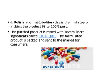• d. Polishing of metabolites- this is the final step of
making the product 98 to 100% pure.
• The purified product is mixed with several inert
ingredients called EXCIPIENTS. The formulated
product is packed and sent to the market for
consumers.
 