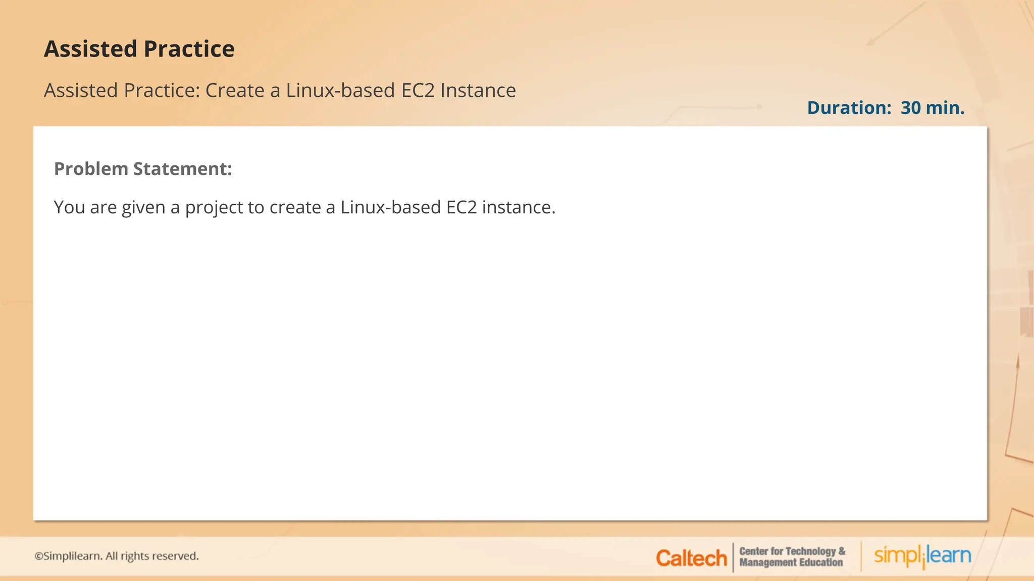 Assisted Practice
Assisted Practice: Create a Linux-based EC2 Instance
Problem Statement:
You are given a project to create a Linux-based EC2 instance.
Duration: 30 min.
 