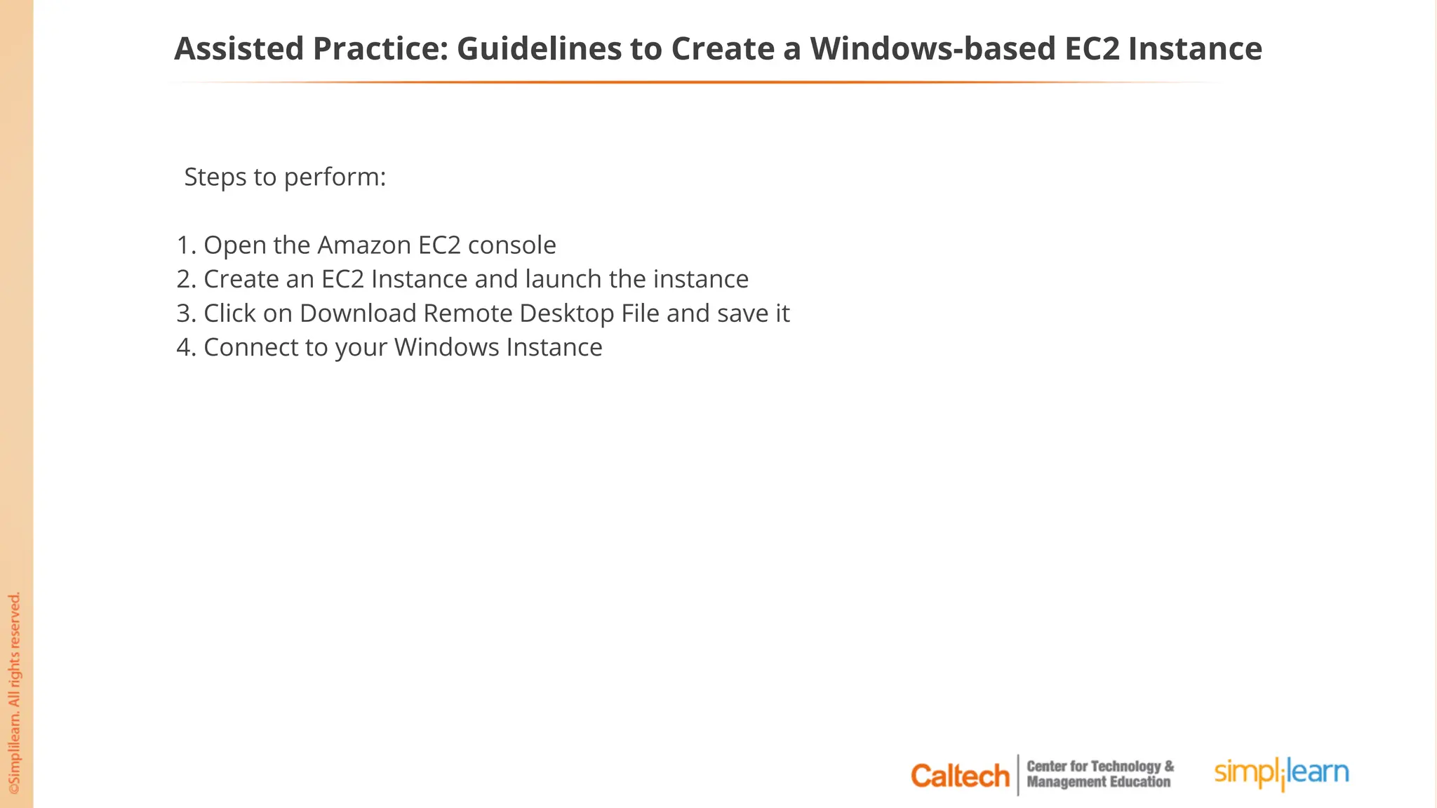 Assisted Practice: Guidelines to Create a Windows-based EC2 Instance
Steps to perform:
1. Open the Amazon EC2 console
2. Create an EC2 Instance and launch the instance
3. Click on Download Remote Desktop File and save it
4. Connect to your Windows Instance
 