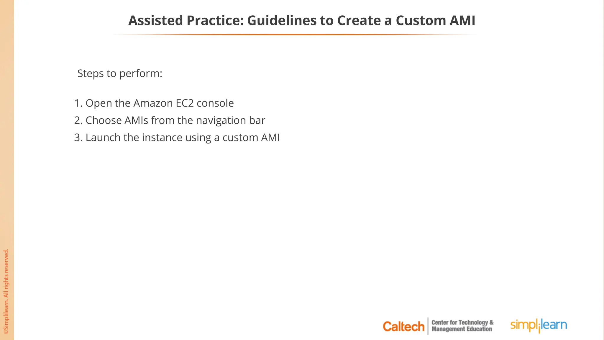 Assisted Practice: Guidelines to Create a Custom AMI
Steps to perform:
1. Open the Amazon EC2 console
2. Choose AMIs from the navigation bar
3. Launch the instance using a custom AMI
 