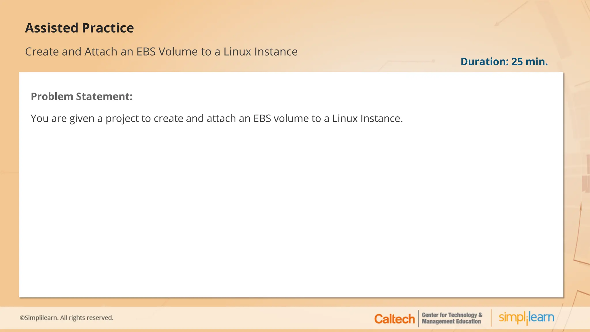 Assisted Practice
Create and Attach an EBS Volume to a Linux Instance
Problem Statement:
You are given a project to create and attach an EBS volume to a Linux Instance.
Duration: 25 min.
 