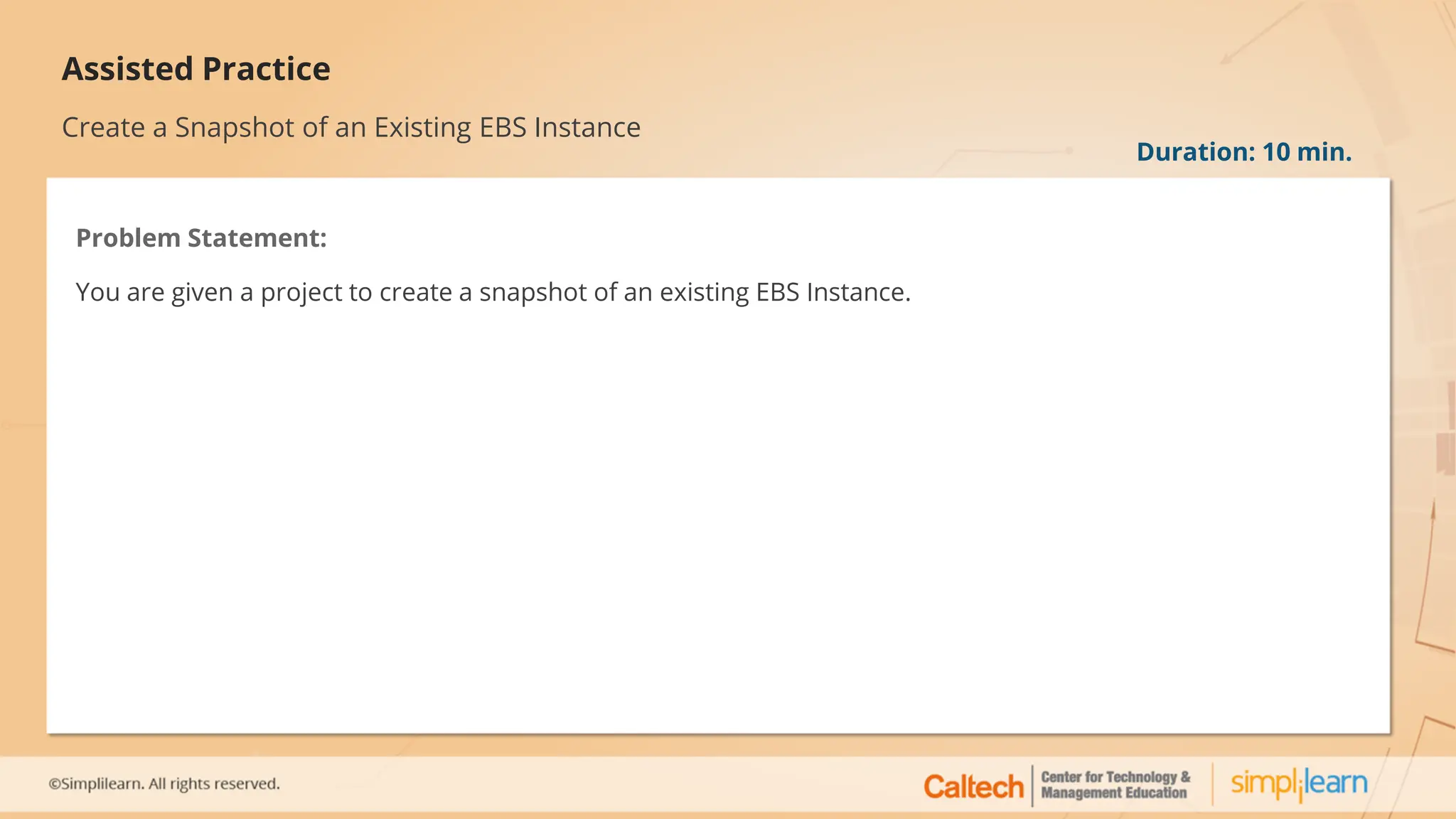 Assisted Practice
Create a Snapshot of an Existing EBS Instance
Problem Statement:
You are given a project to create a snapshot of an existing EBS Instance.
Duration: 10 min.
 