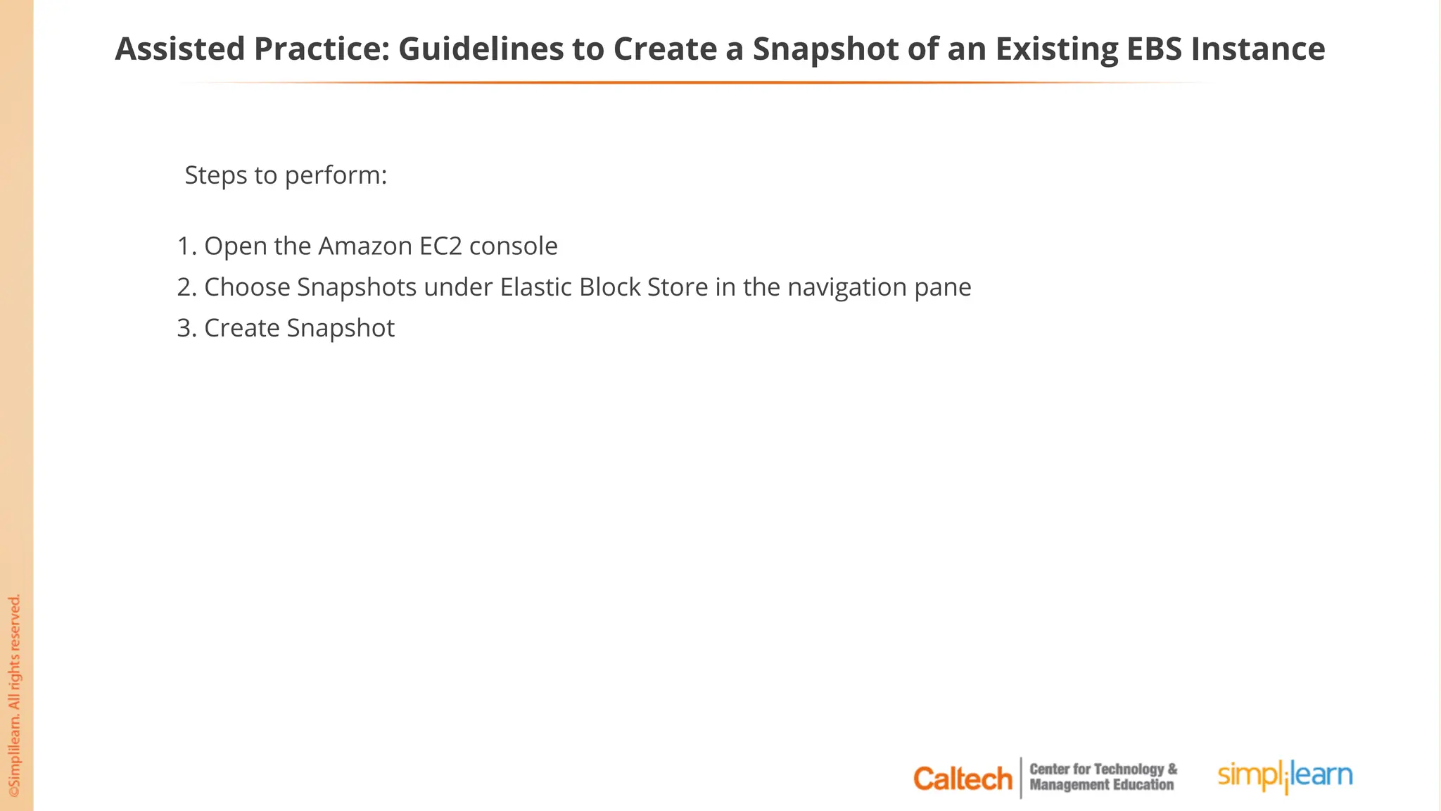 Assisted Practice: Guidelines to Create a Snapshot of an Existing EBS Instance
Steps to perform:
1. Open the Amazon EC2 console
2. Choose Snapshots under Elastic Block Store in the navigation pane
3. Create Snapshot
 