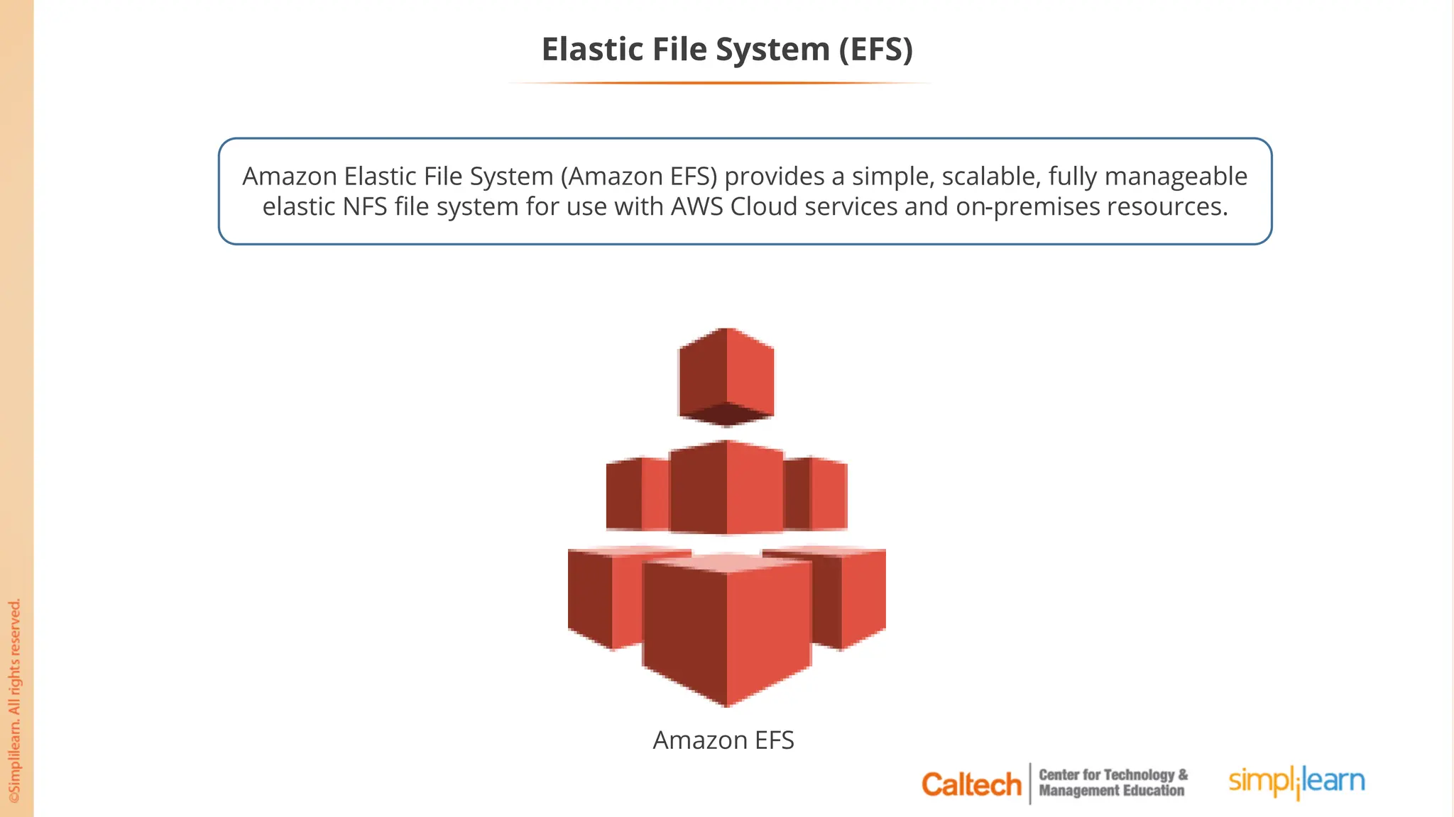 Elastic File System (EFS)
Amazon Elastic File System (Amazon EFS) provides a simple, scalable, fully manageable
elastic NFS file system for use with AWS Cloud services and on-premises resources.
Amazon EFS
 