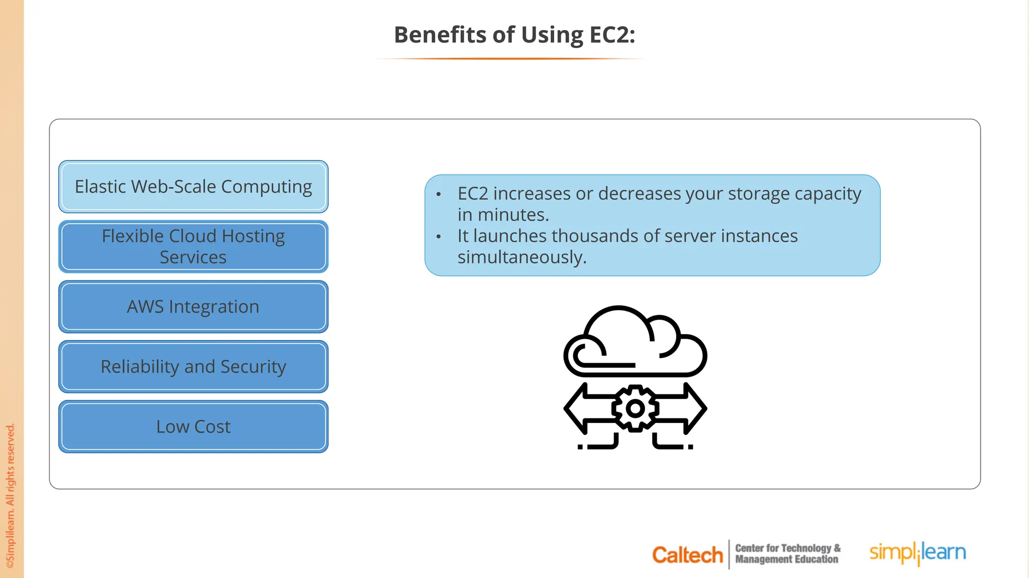 Benefits of Using EC2:
• EC2 increases or decreases your storage capacity
in minutes.
• It launches thousands of server instances
simultaneously.
Elastic Web-Scale Computing
Flexible Cloud Hosting
Services
AWS Integration
Reliability and Security
Low Cost
Flexible Cloud Hosting
Services
 