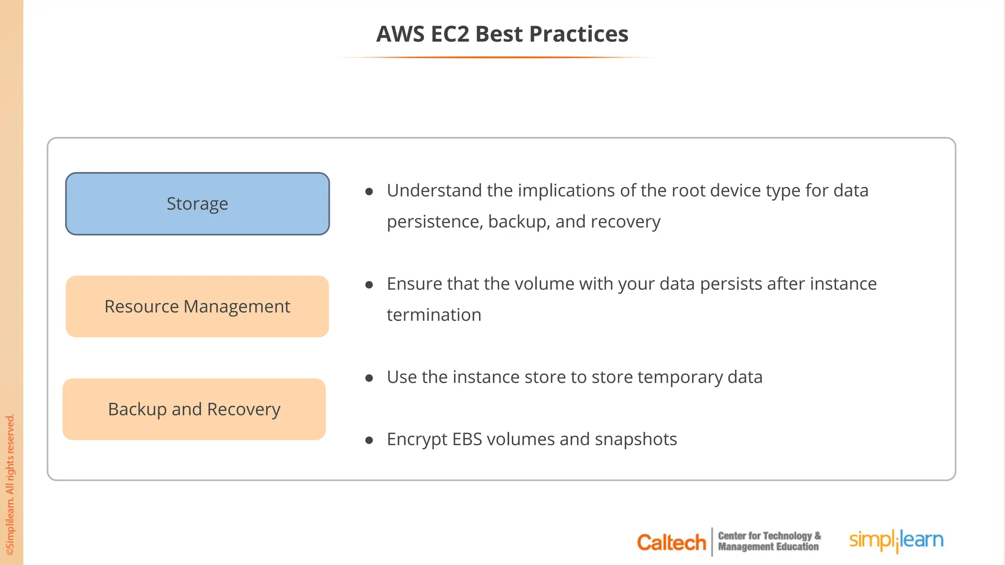 AWS EC2 Best Practices
Storage
Resource Management
Backup and Recovery
● Understand the implications of the root device type for data
persistence, backup, and recovery
● Ensure that the volume with your data persists after instance
termination
● Use the instance store to store temporary data
● Encrypt EBS volumes and snapshots
 