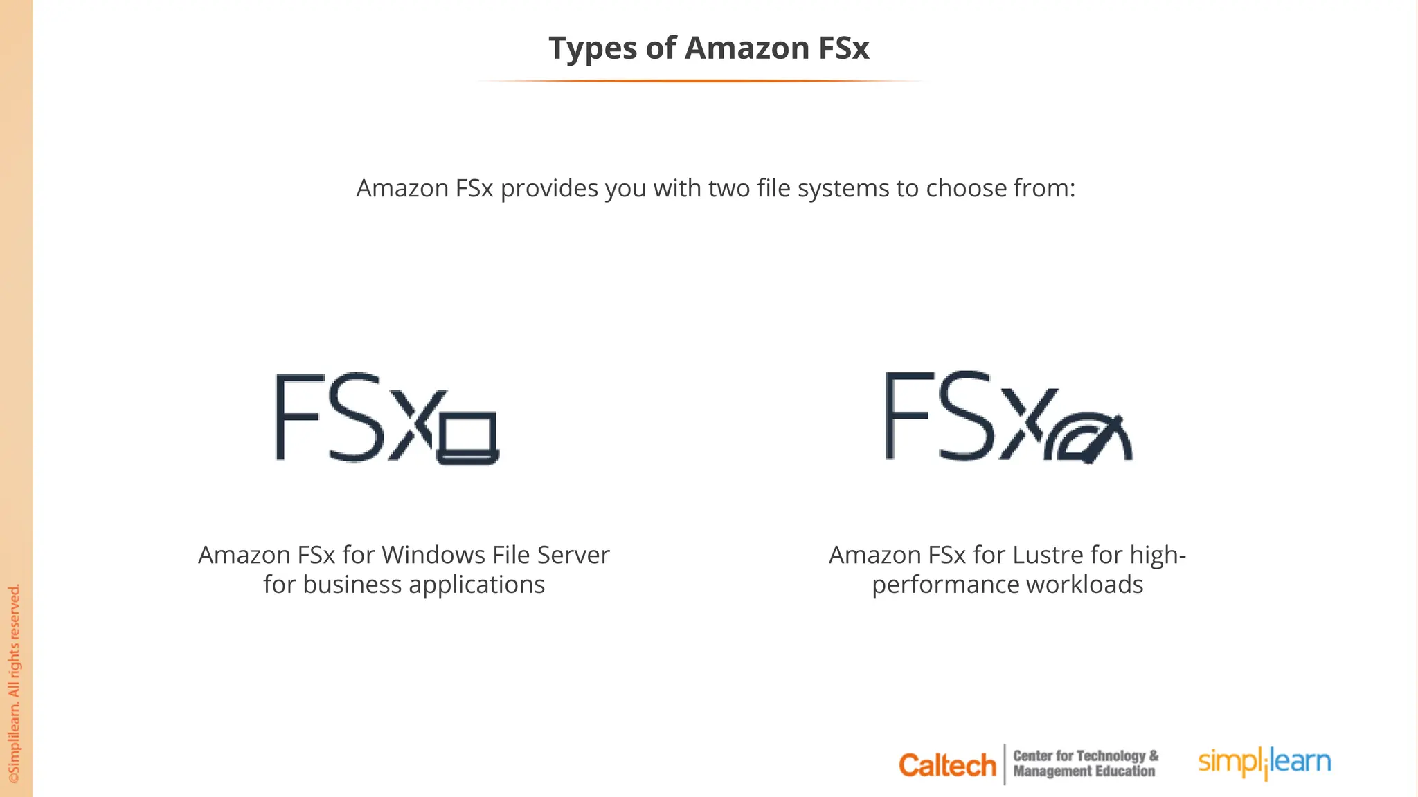 Types of Amazon FSx
Amazon FSx provides you with two file systems to choose from:
Amazon FSx for Windows File Server
for business applications
Amazon FSx for Lustre for high-
performance workloads
 