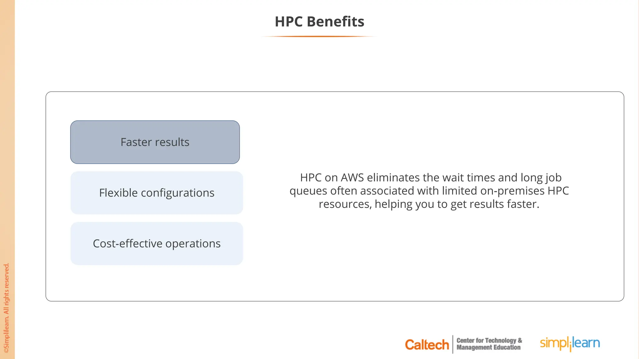 Flexible configurations
Cost-effective operations
Faster results
HPC Benefits
HPC on AWS eliminates the wait times and long job
queues often associated with limited on-premises HPC
resources, helping you to get results faster.
 