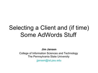 Selecting a Client and (if time) Some AdWords Stuff   Jim Jansen College of Information Sciences and Technology  The Pennsylvania State University  [email_address] 