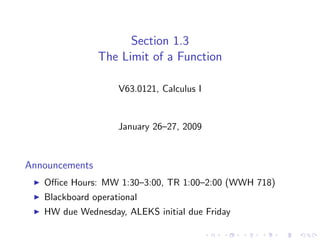 Section 1.3
                The Limit of a Function

                    V63.0121, Calculus I


                    January 26–27, 2009



Announcements
   Oﬃce Hours: MW 1:30–3:00, TR 1:00–2:00 (WWH 718)
   Blackboard operational
   HW due Wednesday, ALEKS initial due Friday
 