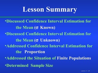 Lesson Summary Discussed Confidence Interval Estimation for   the Mean (  Known) Discussed Confidence Interval Estimation for   the Mean (  Unknown) Addressed Confidence Interval Estimation for   the Proportion   Addressed the Situation of   Finite Populations Determined  Sample Size 