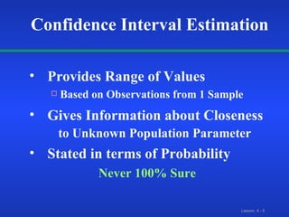 Provides Range of Values  Based on Observations from 1 Sample Gives Information about Closeness  to Unknown Population Parameter Stated in terms of Probability Never 100% Sure  Confidence Interval Estimation 