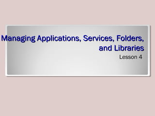 Managing Applications, Services, Folders,Managing Applications, Services, Folders,
and Librariesand Libraries
Lesson 4
 