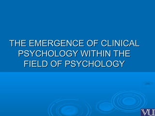 THE EMERGENCE OF CLINICALTHE EMERGENCE OF CLINICAL
PSYCHOLOGY WITHIN THEPSYCHOLOGY WITHIN THE
FIELD OF PSYCHOLOGYFIELD OF PSYCHOLOGY
 