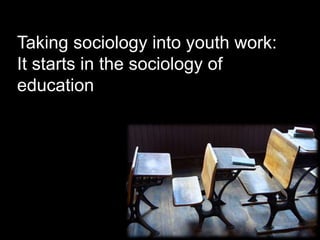 Taking sociology into youth work:
It starts in the sociology of
education
 