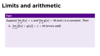 Limits and arithmetic
 Fact
 Suppose lim f(x) = L and lim g(x) = M and c is a constant. Then
              x→a         x→a
  1. lim [f(x) + g(x)] = L + M (errors add)
        x→a
 