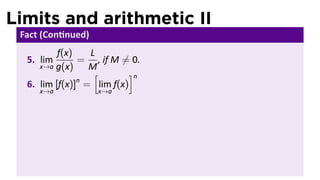 Limits and arithmetic II
 Fact (Con nued)
          f(x)   L
  5. lim       = , if M ̸= 0.
     x→a g(x)    M
                  [        ]n
               n
  6. lim [f(x)] = lim f(x)
     x→a           x→a
 
