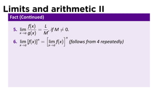 Limits and arithmetic II
 Fact (Con nued)
          f(x)   L
  5. lim       = , if M ̸= 0.
     x→a g(x)    M
                  [       ]n
               n
  6. lim [f(x)] = lim f(x) (follows from 4 repeatedly)
     x→a           x→a
 