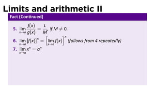 Limits and arithmetic II
 Fact (Con nued)
          f(x)   L
  5. lim       = , if M ̸= 0.
     x→a g(x)    M
                  [       ]n
               n
  6. lim [f(x)] = lim f(x) (follows from 4 repeatedly)
     x→a             x→a
           n     n
  7. lim x = a
     x→a
 