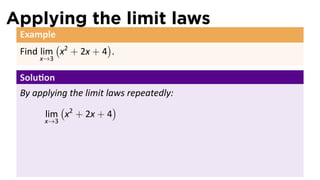 Applying the limit laws
 Example
         (           )
 Find lim x2 + 2x + 4 .
     x→3

 Solu on
 By applying the limit laws repeatedly:
           (             )
       lim x2 + 2x + 4
       x→3
 