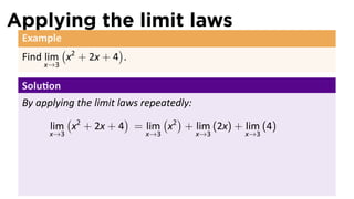 Applying the limit laws
 Example
         (           )
 Find lim x2 + 2x + 4 .
     x→3

 Solu on
 By applying the limit laws repeatedly:
           (             )      ( )
       lim x2 + 2x + 4 = lim x2 + lim (2x) + lim (4)
      x→3                 x→3      x→3       x→3
 