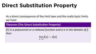 Direct Substitution Property
 As a direct consequence of the limit laws and the really basic limits
 we have:
 Theorem (The Direct Subs tu on Property)
 If f is a polynomial or a ra onal func on and a is in the domain of f,
 then
                              lim f(x) = f(a)
                            x→a
 