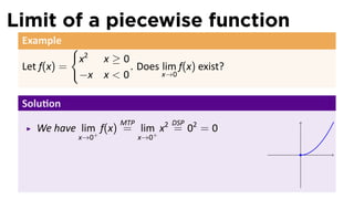 Limit of a piecewise function
 Example
              {
                  x2 x ≥ 0
 Let f(x) =                . Does lim f(x) exist?
                  −x x < 0        x→0


 Solu on
                          MTP         DSP
    We have lim+ f(x) = lim+ x2 = 02 = 0
              x→0               x→0
                                                    .
 