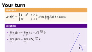 Your turn
 Example
              {
                  1 − x2   x≥1
 Let f(x) =                    . Find lim f(x) if it exists.
                  2x       x<1        x→1


 Solu on
                    (      ) DSP
    lim+ f(x) = lim+ 1 − x2 = 0
    x→1             x→1
                              DSP
    lim− f(x) = lim− (2x) = 2
    x→1             x→1
                                                               .
                                                                   1
 
