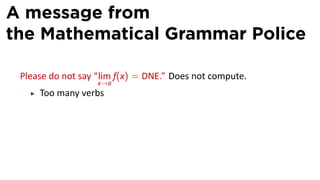 A message from
the Mathematical Grammar Police

 Please do not say “lim f(x) = DNE.” Does not compute.
                   x→a
     Too many verbs
 