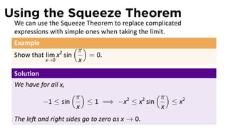 Using the Squeeze Theorem
 We can use the Squeeze Theorem to replace complicated
 expressions with simple ones when taking the limit.
 Example
                       (π )
                  2
 Show that lim x sin          = 0.
            x→0         x
 Solu on
 We have for all x,
                      (π )                         (π )
           −1 ≤ sin           ≤ 1 =⇒ −x ≤ x sin
                                       2       2
                                                          ≤ x2
                       x                            x
 The le and right sides go to zero as x → 0.
 