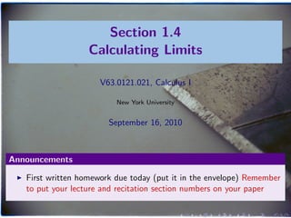 Section 1.4
                   Calculating Limits

                      V63.0121.021, Calculus I

                          New York University


                        September 16, 2010



Announcements

   First written homework due today (put it in the envelope) Remember
   to put your lecture and recitation section numbers on your paper
 