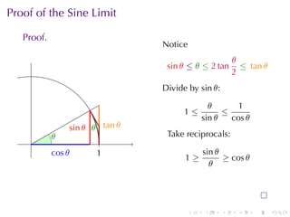 Proof	of	the	Sine	Limit

   Proof.
                                  Notice
                                                         θ
                                   sin θ ≤ θ ≤ 2 tan       ≤ tan θ
                                                         2
                                  Divide	by sin θ:

                                                 θ      1
                                       1≤            ≤
                                               sin θ   cos θ
                 . in θ . .an θ
                 s      θ t
            .
            θ                      Take	reciprocals:
     .
            c
            . os θ      1
                        .                      sin θ
                                        1≥           ≥ cos θ
                                                 θ




                                           .   .     .    .    .     .
 