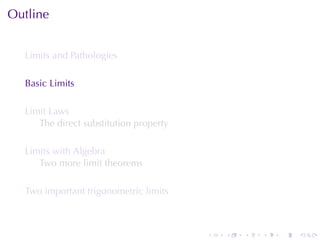 Outline


  Limits	and	Pathologies

  Basic	Limits

  Limit	Laws
     The	direct	substitution	property

  Limits	with	Algebra
     Two	more	limit	theorems

  Two	important	trigonometric	limits



                                        .   .   .   .   .   .
 