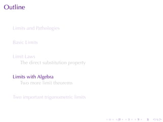 Outline


  Limits	and	Pathologies

  Basic	Limits

  Limit	Laws
     The	direct	substitution	property

  Limits	with	Algebra
     Two	more	limit	theorems

  Two	important	trigonometric	limits



                                        .   .   .   .   .   .
 